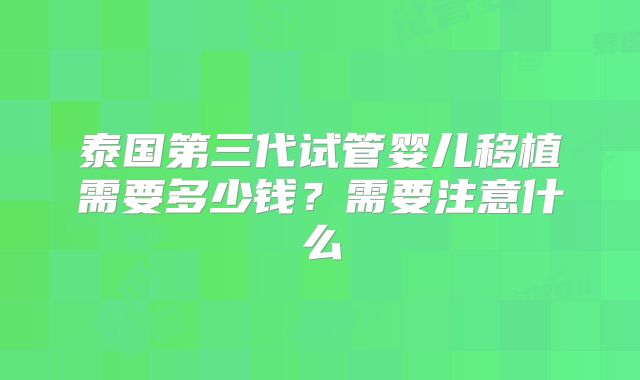 泰国第三代试管婴儿移植需要多少钱？需要注意什么