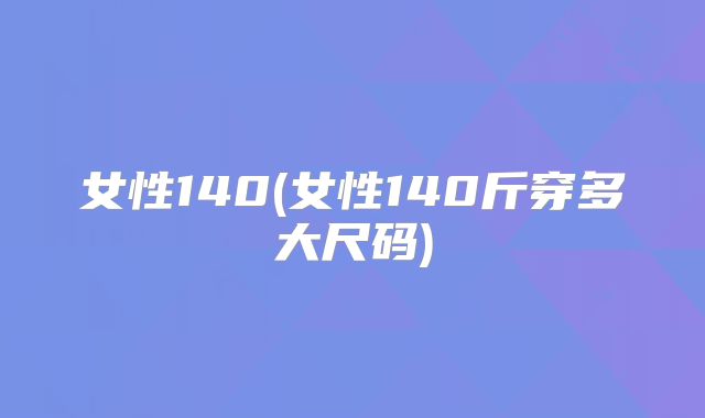 女性140(女性140斤穿多大尺码)