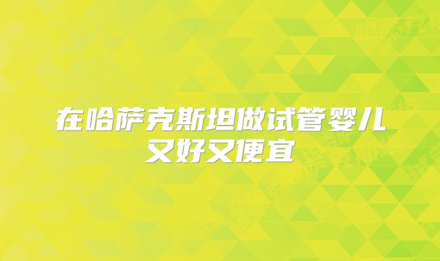 在哈萨克斯坦做试管婴儿又好又便宜