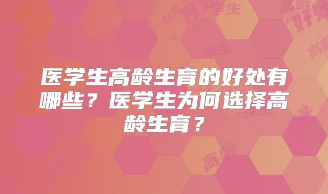 医学生高龄生育的好处有哪些？医学生为何选择高龄生育？