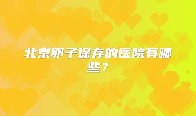 北京卵子保存的医院有哪些？