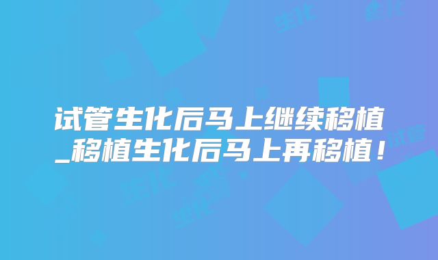 试管生化后马上继续移植_移植生化后马上再移植！