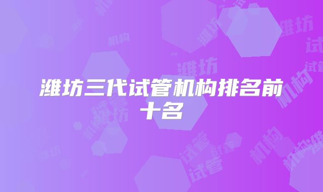 潍坊三代试管机构排名前十名