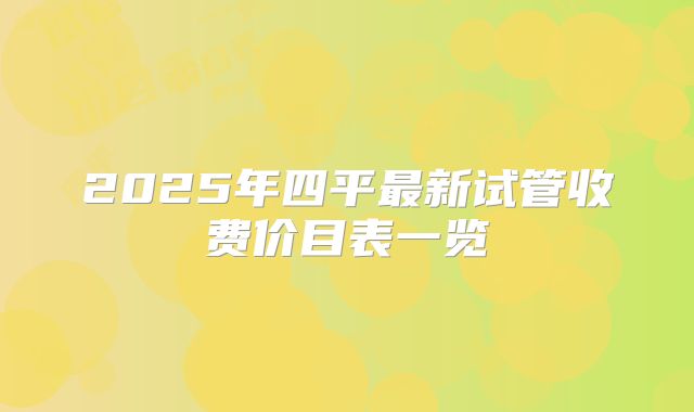 2025年四平最新试管收费价目表一览