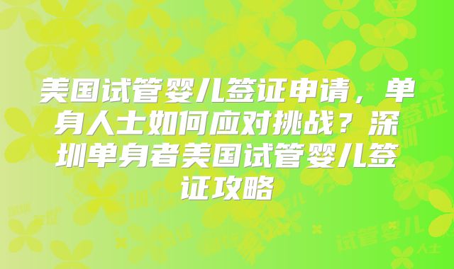 美国试管婴儿签证申请，单身人士如何应对挑战？深圳单身者美国试管婴儿签证攻略
