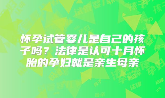 怀孕试管婴儿是自己的孩子吗？法律是认可十月怀胎的孕妇就是亲生母亲
