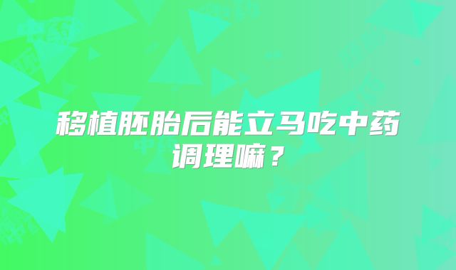 移植胚胎后能立马吃中药调理嘛？