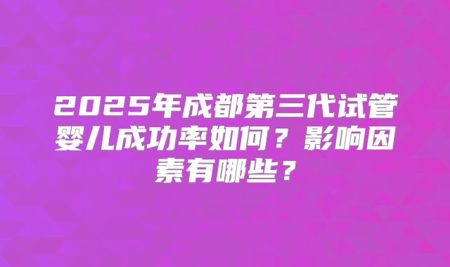 2025年成都第三代试管婴儿成功率如何？影响因素有哪些？