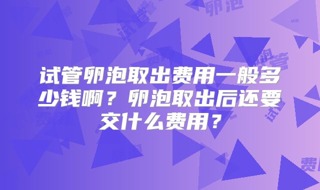 试管卵泡取出费用一般多少钱啊？卵泡取出后还要交什么费用？