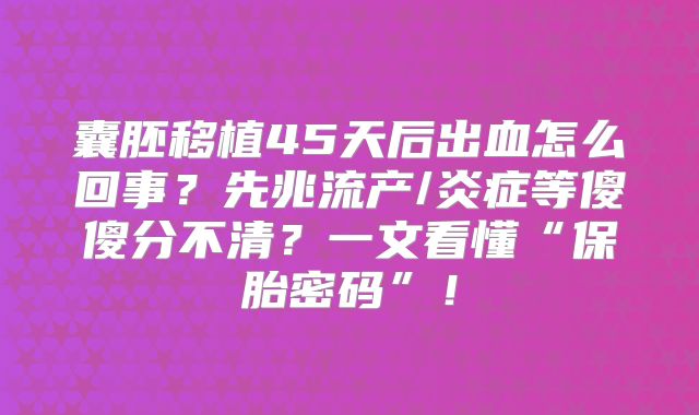 囊胚移植45天后出血怎么回事？先兆流产/炎症等傻傻分不清？一文看懂“保胎密码”！