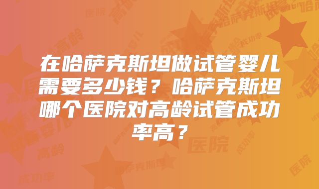 在哈萨克斯坦做试管婴儿需要多少钱？哈萨克斯坦哪个医院对高龄试管成功率高？