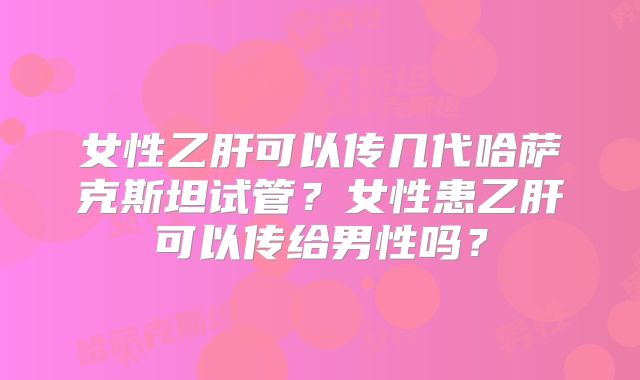 女性乙肝可以传几代哈萨克斯坦试管？女性患乙肝可以传给男性吗？