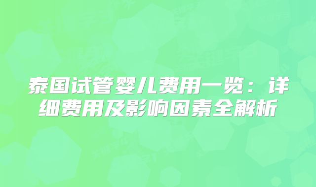 泰国试管婴儿费用一览:详细费用及影响因素全解析