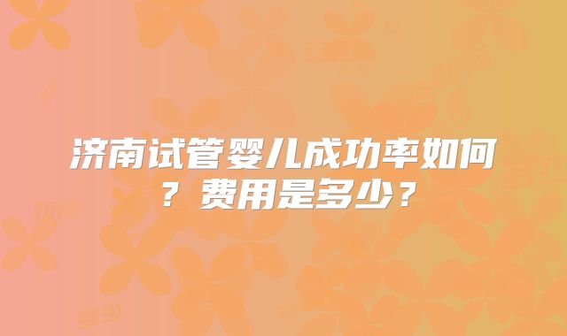 济南试管婴儿成功率如何？费用是多少？
