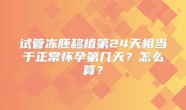 试管冻胚移植第24天相当于正常怀孕第几天？怎么算？