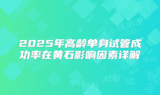 2025年高龄单身试管成功率在黄石影响因素详解
