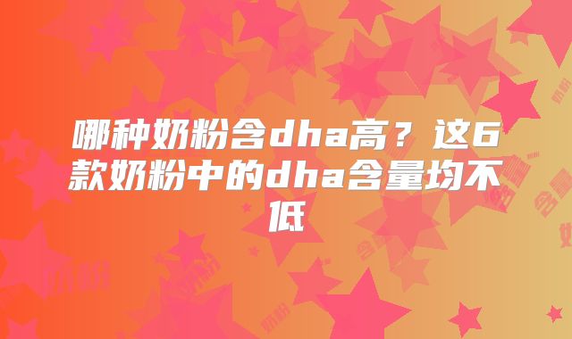 哪种奶粉含dha高？这6款奶粉中的dha含量均不低