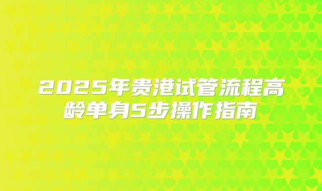 2025年贵港试管流程高龄单身5步操作指南
