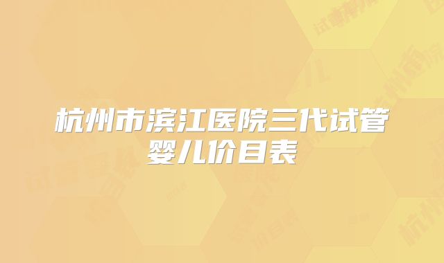 杭州市滨江医院三代试管婴儿价目表
