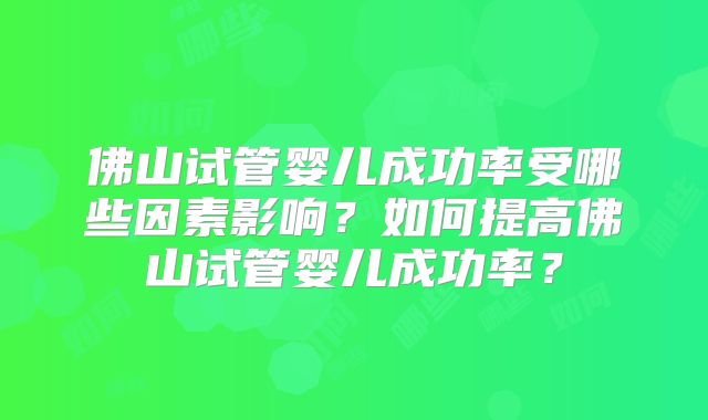 佛山试管婴儿成功率受哪些因素影响？如何提高佛山试管婴儿成功率？