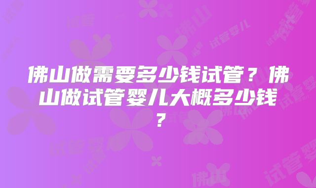 佛山做需要多少钱试管？佛山做试管婴儿大概多少钱？