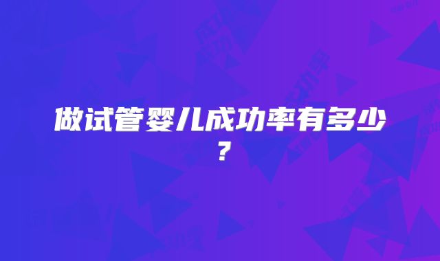 做试管婴儿成功率有多少？
