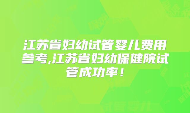 江苏省妇幼试管婴儿费用参考,江苏省妇幼保健院试管成功率！