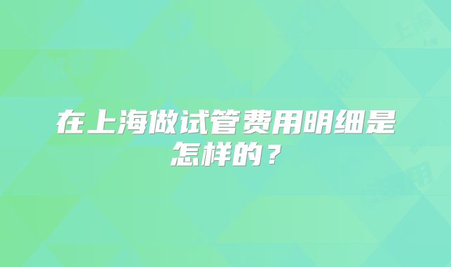 在上海做试管费用明细是怎样的？