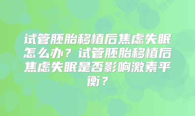 试管胚胎移植后焦虑失眠怎么办?试管胚胎移植后焦虑失眠是否影响激素平衡?
