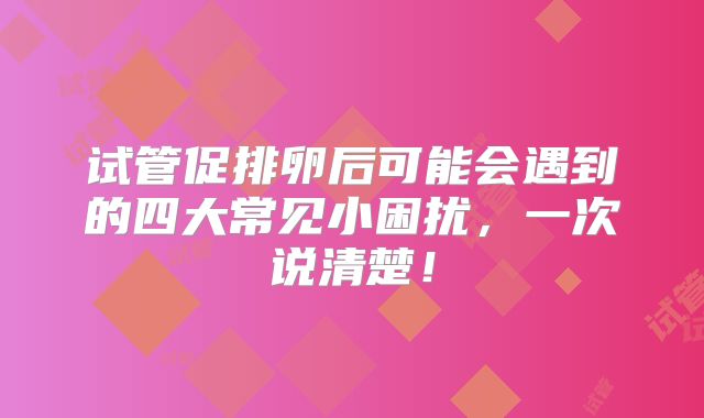 试管促排卵后可能会遇到的四大常见小困扰，一次说清楚！
