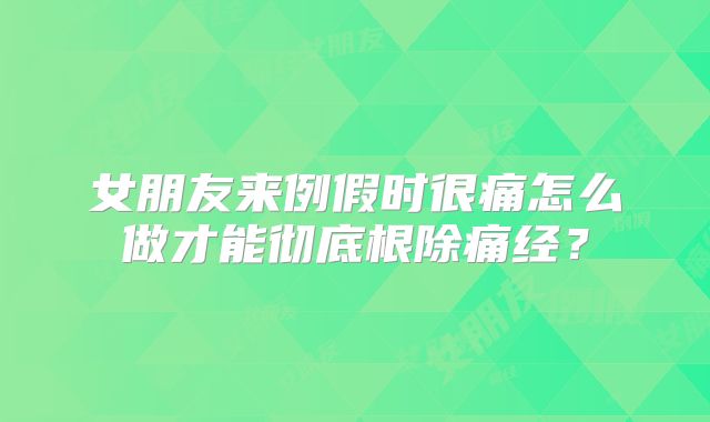 女朋友来例假时很痛怎么做才能彻底根除痛经？