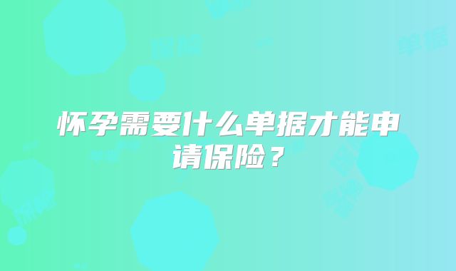 怀孕需要什么单据才能申请保险？