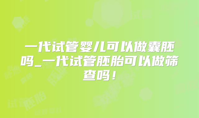 一代试管婴儿可以做囊胚吗_一代试管胚胎可以做筛查吗！