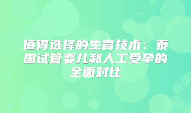 值得选择的生育技术：泰国试管婴儿和人工受孕的全面对比