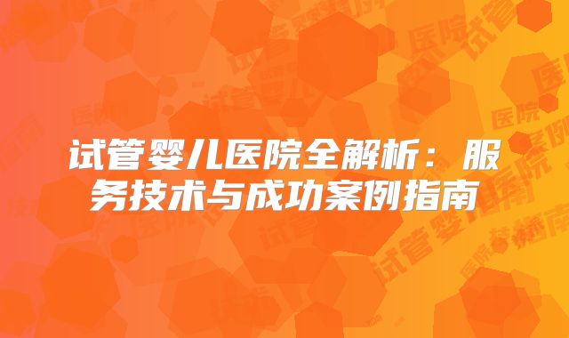 试管婴儿医院全解析：服务技术与成功案例指南