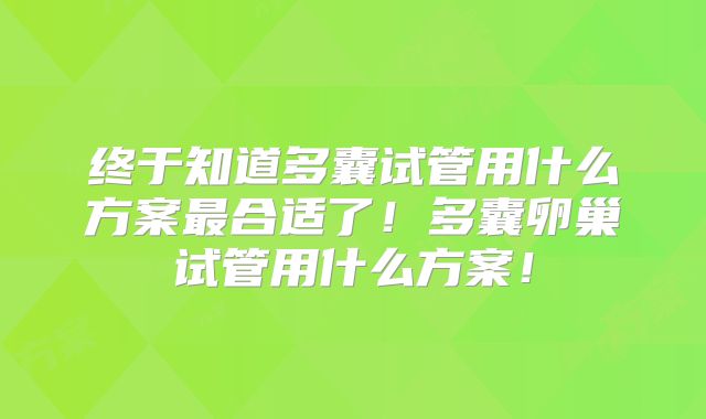终于知道多囊试管用什么方案最合适了！多囊卵巢试管用什么方案！