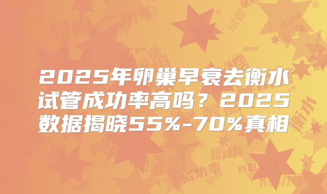 2025年卵巢早衰去衡水试管成功率高吗？2025数据揭晓55%-70%真相