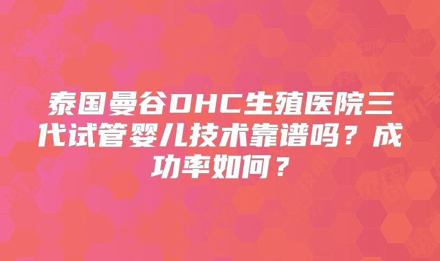 泰国曼谷DHC生殖医院三代试管婴儿技术靠谱吗？成功率如何？