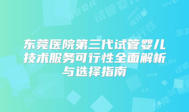 东莞医院第三代试管婴儿技术服务可行性全面解析与选择指南