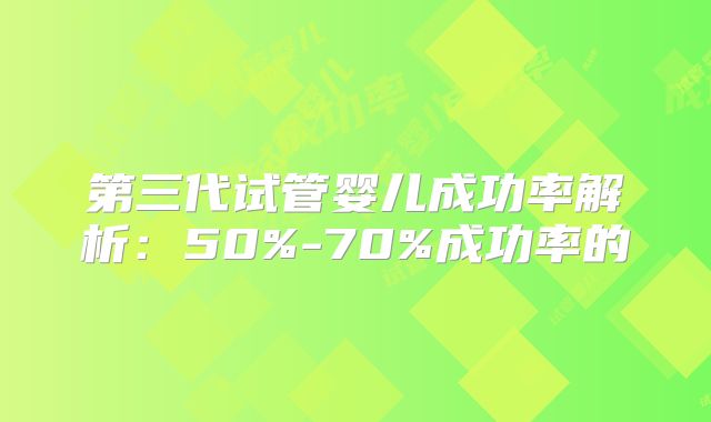 第三代试管婴儿成功率解析：50%-70%成功率的
