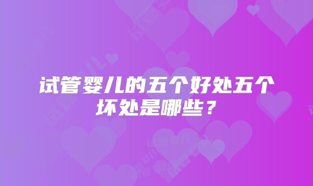试管婴儿的五个好处五个坏处是哪些？