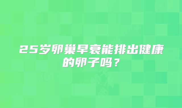 25岁卵巢早衰能排出健康的卵子吗?