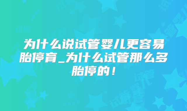 为什么说试管婴儿更容易胎停育_为什么试管那么多胎停的!