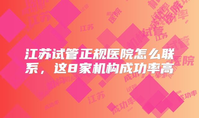 江苏试管正规医院怎么联系，这8家机构成功率高