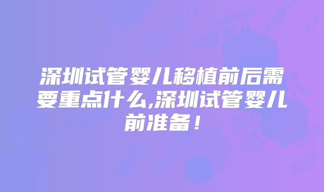 深圳试管婴儿移植前后需要重点什么,深圳试管婴儿前准备!