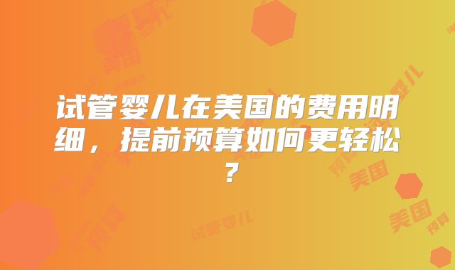 试管婴儿在美国的费用明细，提前预算如何更轻松？