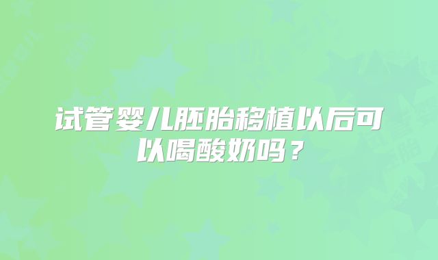 试管婴儿胚胎移植以后可以喝酸奶吗？