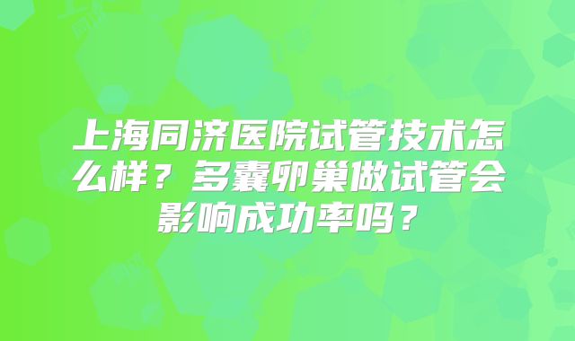 上海同济医院试管技术怎么样?多囊卵巢做试管会影响成功率吗?