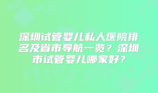 深圳试管婴儿私人医院排名及省市导航一览?深圳市试管婴儿哪家好?