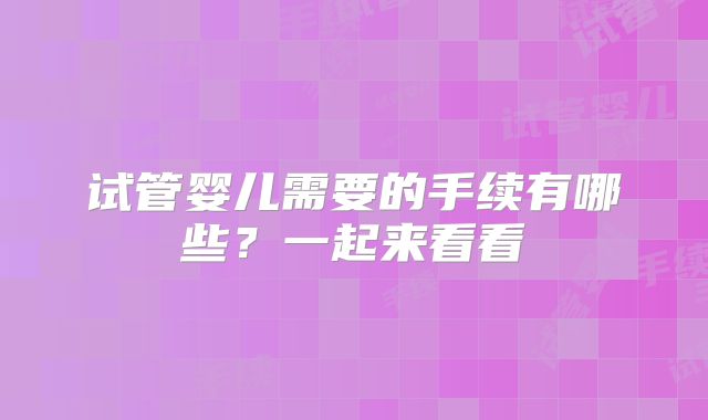 试管婴儿需要的手续有哪些？一起来看看